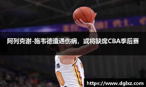 阿列克谢-施韦德遭遇伤病，或将缺席CBA季后赛