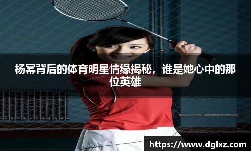 杨幂背后的体育明星情缘揭秘，谁是她心中的那位英雄