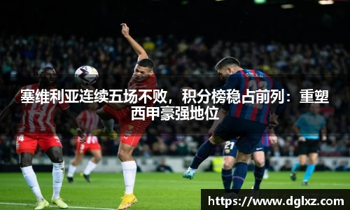塞维利亚连续五场不败，积分榜稳占前列：重塑西甲豪强地位