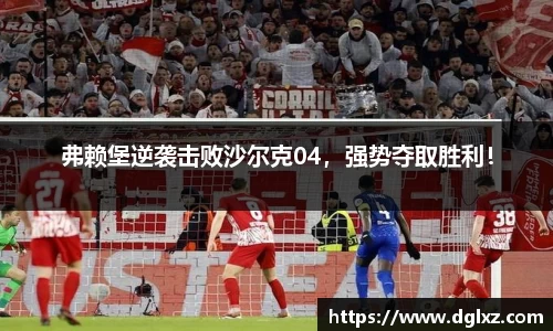 弗赖堡逆袭击败沙尔克04，强势夺取胜利！