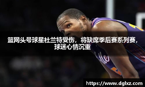 篮网头号球星杜兰特受伤，将缺席季后赛系列赛，球迷心情沉重