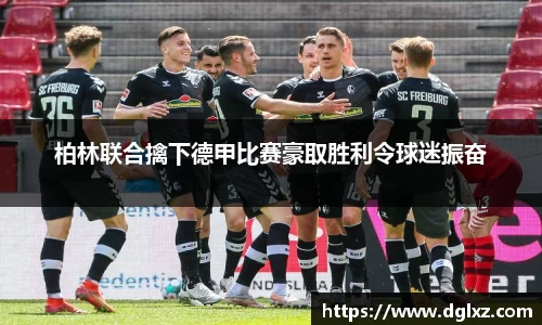 柏林联合擒下德甲比赛豪取胜利令球迷振奋