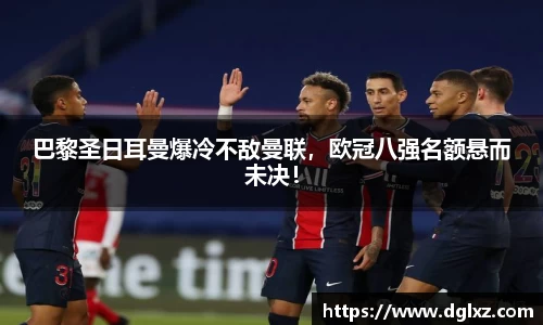 巴黎圣日耳曼爆冷不敌曼联，欧冠八强名额悬而未决！