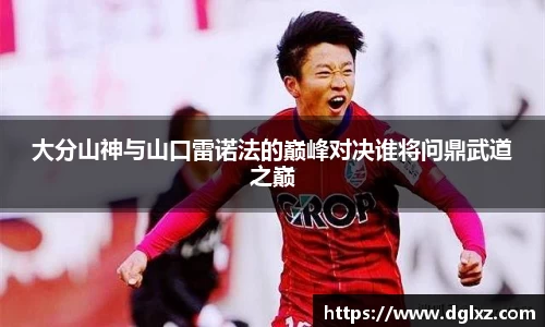 大分山神与山口雷诺法的巅峰对决谁将问鼎武道之巅