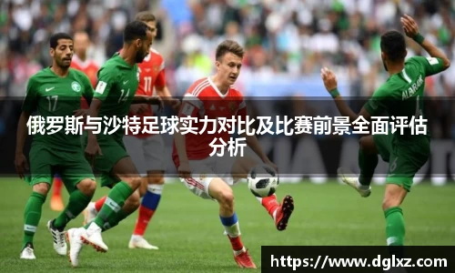 俄罗斯与沙特足球实力对比及比赛前景全面评估分析