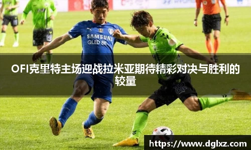 OFI克里特主场迎战拉米亚期待精彩对决与胜利的较量