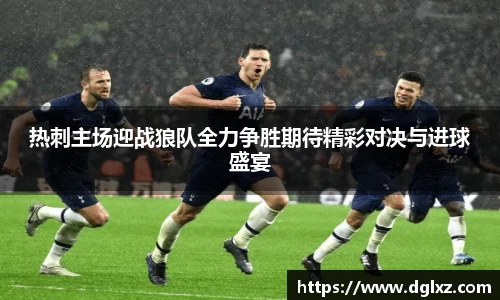 热刺主场迎战狼队全力争胜期待精彩对决与进球盛宴