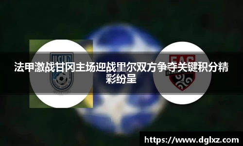 法甲激战甘冈主场迎战里尔双方争夺关键积分精彩纷呈