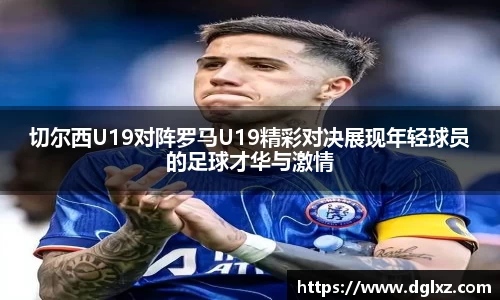 切尔西U19对阵罗马U19精彩对决展现年轻球员的足球才华与激情